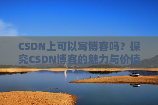 CSDN上可以写博客吗？探究CSDN博客的魅力与价值